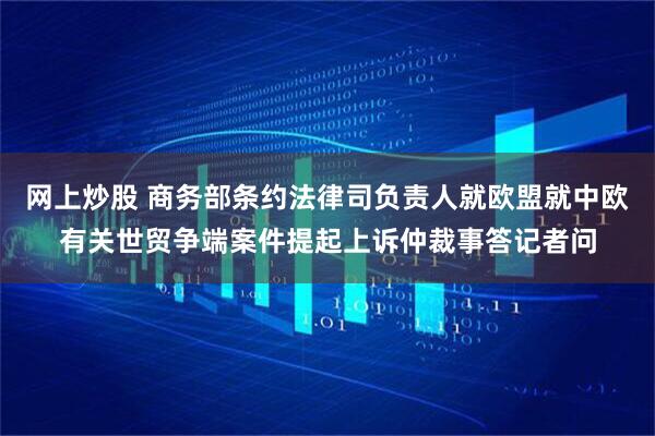 网上炒股 商务部条约法律司负责人就欧盟就中欧有关世贸争端案件提起上诉仲裁事答记者问