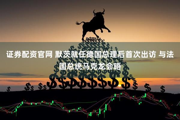 证券配资官网 默茨就任德国总理后首次出访 与法国总统马克龙会晤