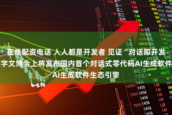 在线配资电话 人人都是开发者 见证“对话即开发” 云洲数字文博会上将发布国内首个对话式零代码AI生成软件生态引擎