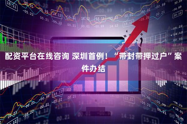 配资平台在线咨询 深圳首例！“带封带押过户”案件办结