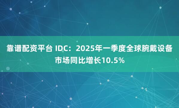 靠谱配资平台 IDC：2025年一季度全球腕戴设备市场同比增长10.5%