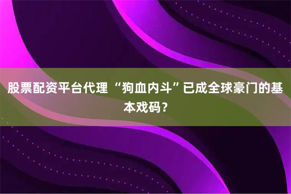 股票配资平台代理 “狗血内斗”已成全球豪门的基本戏码？