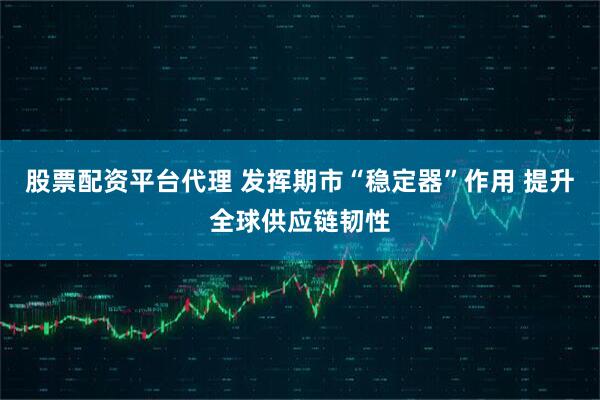 股票配资平台代理 发挥期市“稳定器”作用 提升全球供应链韧性