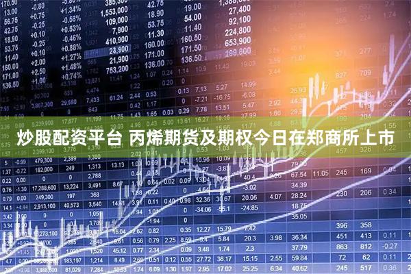 炒股配资平台 丙烯期货及期权今日在郑商所上市