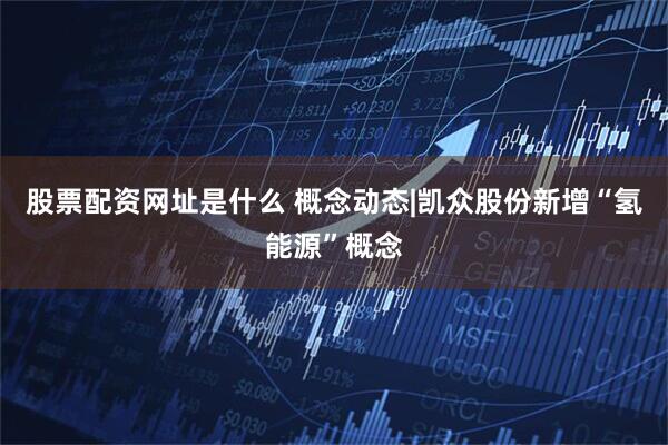 股票配资网址是什么 概念动态|凯众股份新增“氢能源”概念