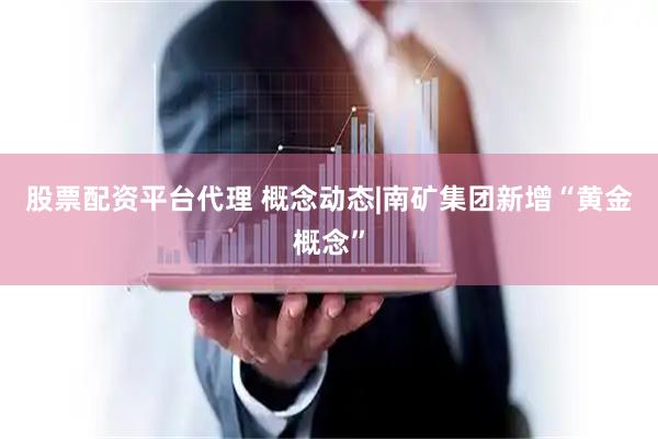 股票配资平台代理 概念动态|南矿集团新增“黄金概念”