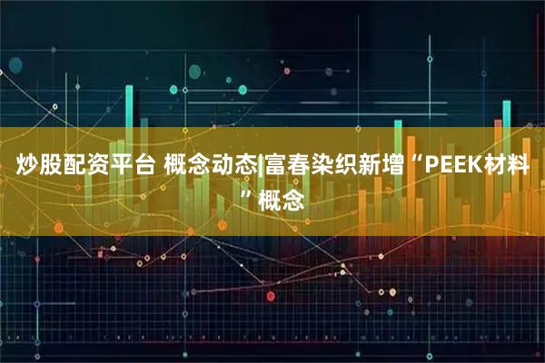 炒股配资平台 概念动态|富春染织新增“PEEK材料”概念