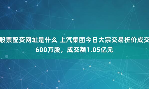 股票配资网址是什么 上汽集团今日大宗交易折价成交600万股，成交额1.05亿元