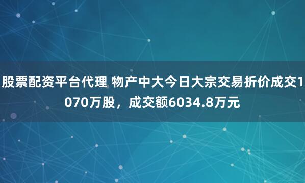 股票配资平台代理 物产中大今日大宗交易折价成交1070万股，成交额6034.8万元