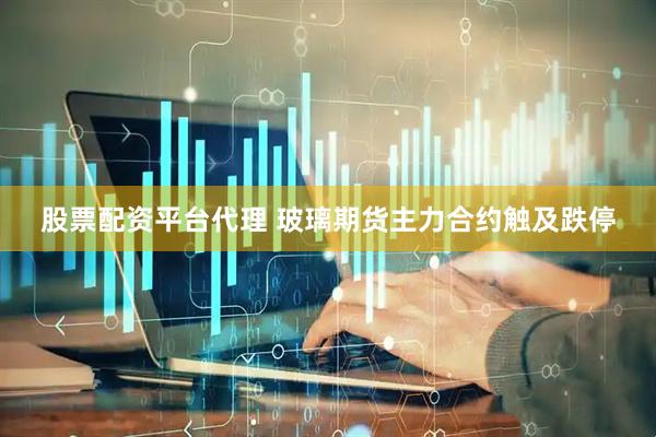 股票配资平台代理 玻璃期货主力合约触及跌停