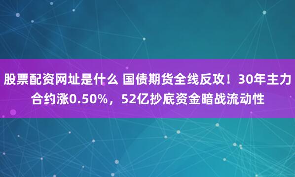 股票配资网址是什么 国债期货全线反攻！30年主力合约涨0.50%，52亿抄底资金暗战流动性