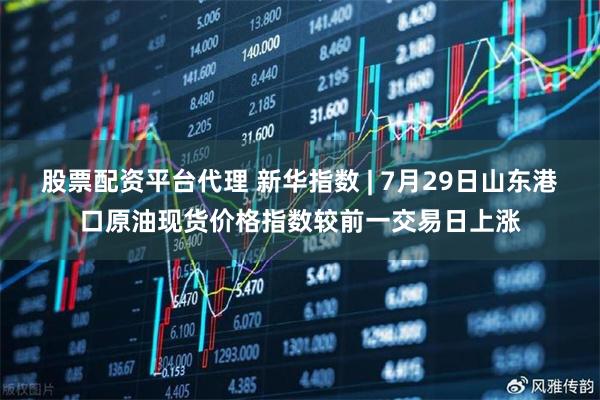 股票配资平台代理 新华指数 | 7月29日山东港口原油现货价格指数较前一交易日上涨