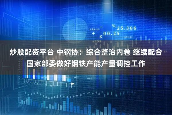 炒股配资平台 中钢协：综合整治内卷 继续配合国家部委做好钢铁产能产量调控工作