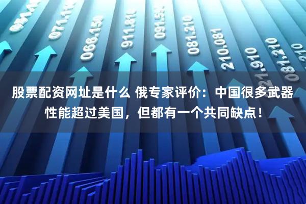 股票配资网址是什么 俄专家评价：中国很多武器性能超过美国，但都有一个共同缺点！