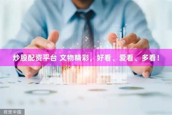 炒股配资平台 文物精彩，好看、爱看、多看！