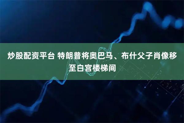 炒股配资平台 特朗普将奥巴马、布什父子肖像移至白宫楼梯间