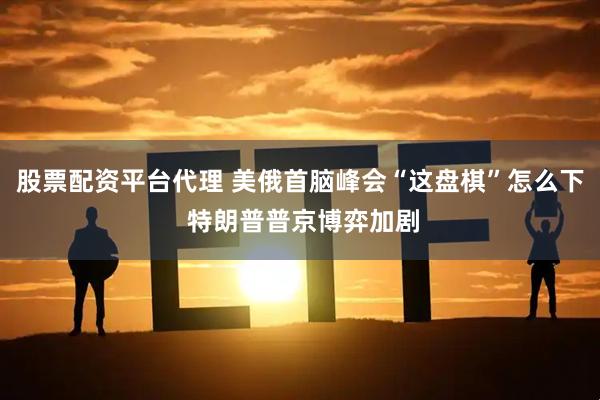 股票配资平台代理 美俄首脑峰会“这盘棋”怎么下 特朗普普京博弈加剧