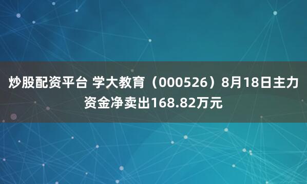 炒股配资平台 学大教育（000526）8月18日主力资金净卖出168.82万元
