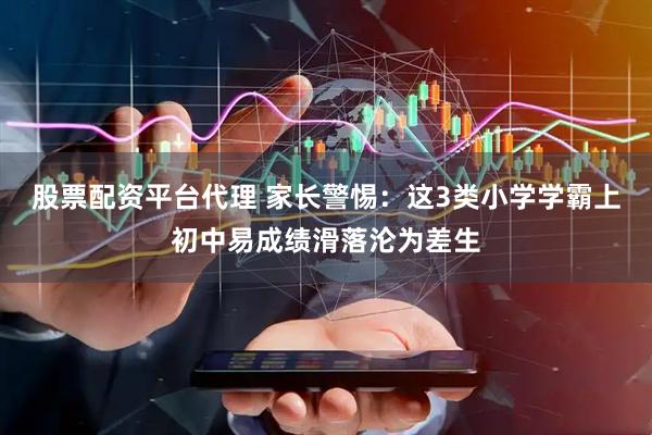 股票配资平台代理 家长警惕：这3类小学学霸上初中易成绩滑落沦为差生