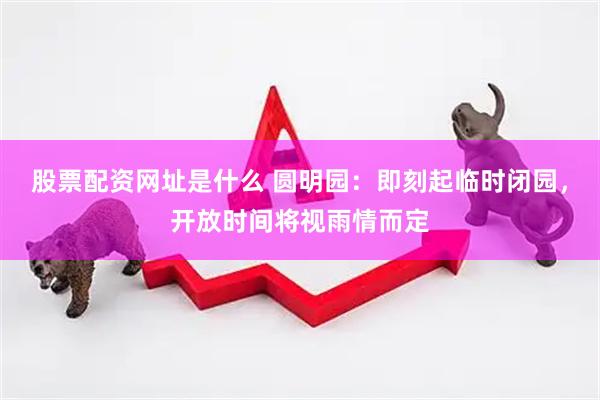 股票配资网址是什么 圆明园：即刻起临时闭园，开放时间将视雨情而定