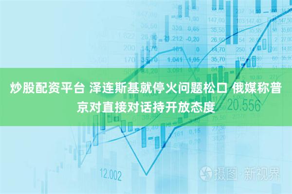 炒股配资平台 泽连斯基就停火问题松口 俄媒称普京对直接对话持开放态度