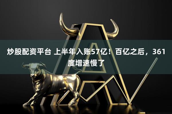 炒股配资平台 上半年入账57亿！百亿之后，361度增速慢了