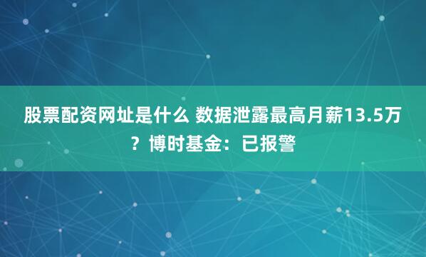 股票配资网址是什么 数据泄露最高月薪13.5万？博时基金：已报警