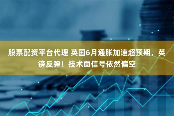 股票配资平台代理 英国6月通胀加速超预期，英镑反弹！技术面信号依然偏空