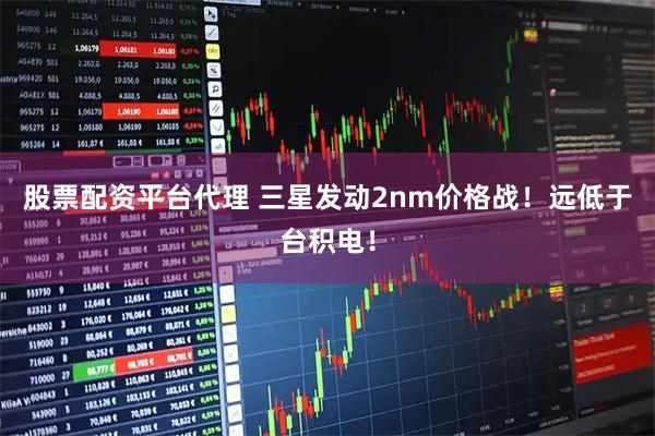 股票配资平台代理 三星发动2nm价格战！远低于台积电！