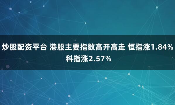 炒股配资平台 港股主要指数高开高走 恒指涨1.84% 科指涨2.57%