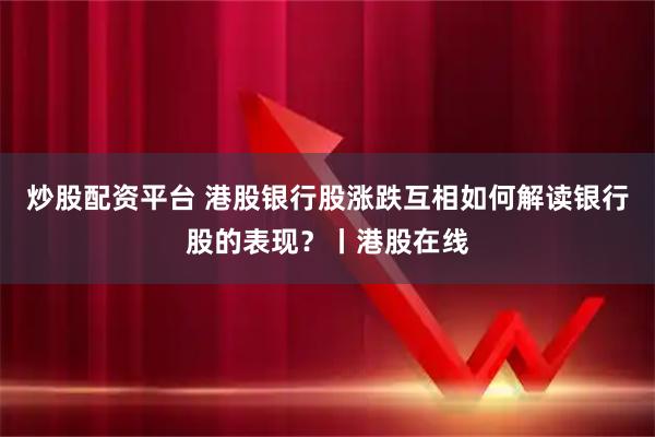 炒股配资平台 港股银行股涨跌互相如何解读银行股的表现？丨港股在线