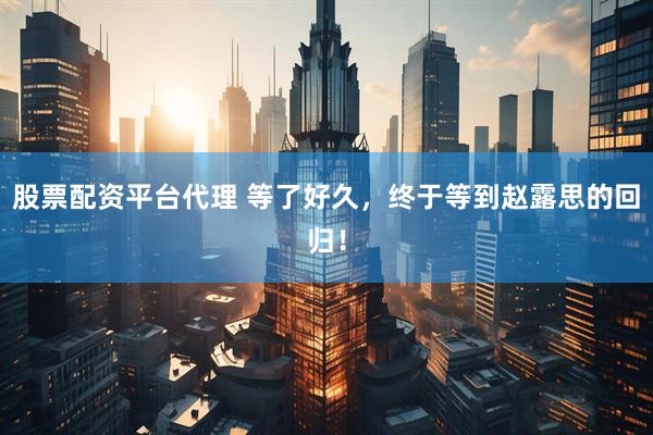 股票配资平台代理 等了好久,终于等到赵露思的回归!