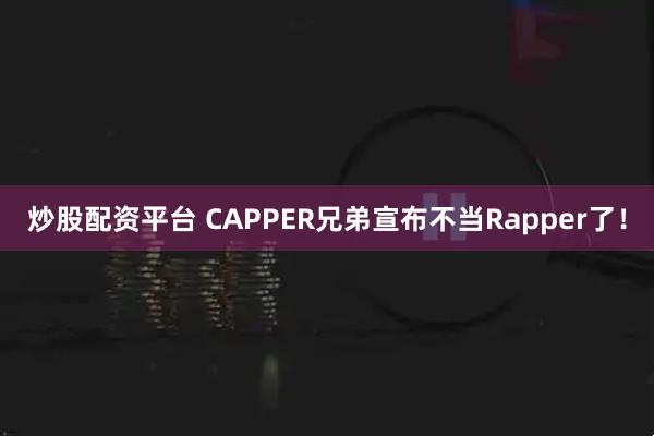 炒股配资平台 CAPPER兄弟宣布不当Rapper了!