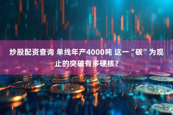 炒股配资查询 单线年产4000吨 这一“碳”为观止的突破有多硬核？
