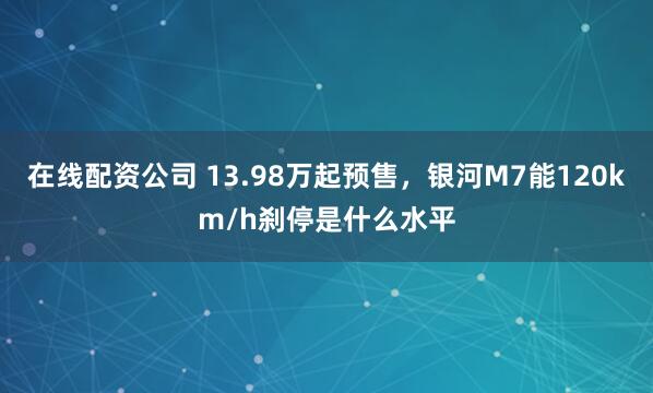 在线配资公司 13.98万起预售，银河M7能120km/h刹停是什么水平