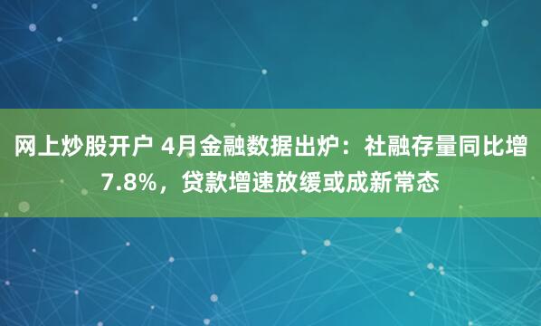 网上炒股开户 4月金融数据出炉：社融存量同比增7.8%，贷款增速放缓或成新常态