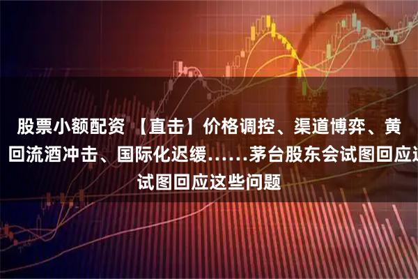 股票小额配资 【直击】价格调控、渠道博弈、黄牛乱象、回流酒冲击、国际化迟缓……茅台股东会试图回应这些问题
