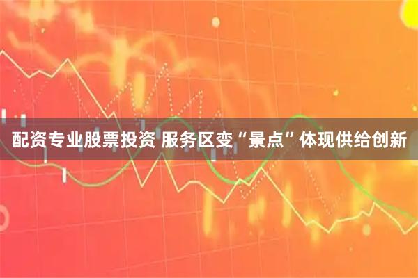 配资专业股票投资 服务区变“景点”体现供给创新