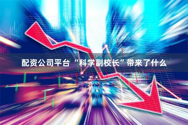 配资公司平台 “科学副校长”带来了什么