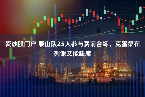 资炒股门户 泰山队25人参与赛前合练,克雷桑在列谢文能缺席