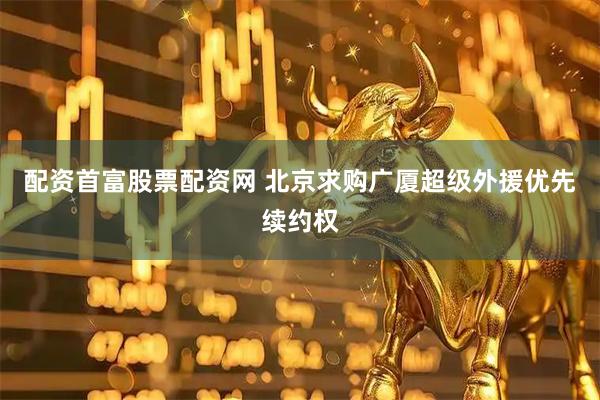配资首富股票配资网 北京求购广厦超级外援优先续约权