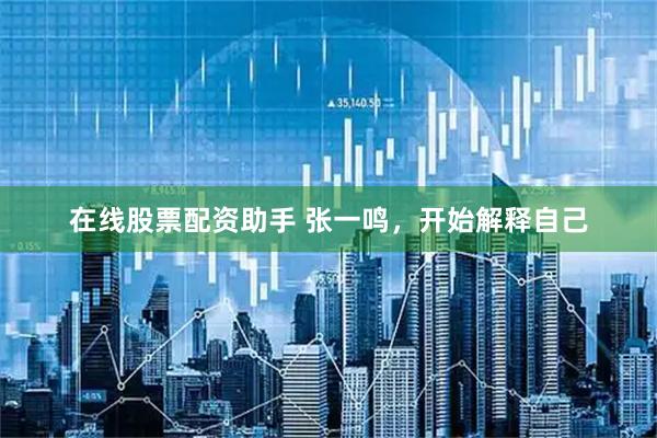 在线股票配资助手 张一鸣，开始解释自己