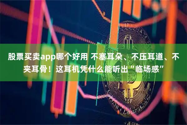 股票买卖app哪个好用 不塞耳朵、不压耳道、不夹耳骨！这耳机凭什么能听出“临场感”