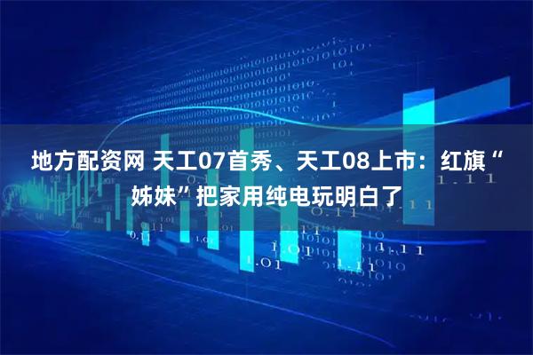 地方配资网 天工07首秀、天工08上市:红旗“姊妹”把家用纯电玩明白了