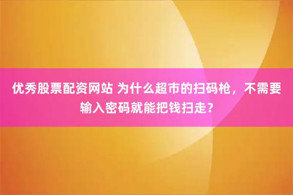 优秀股票配资网站 为什么超市的扫码枪，不需要输入密码就能把钱扫走？