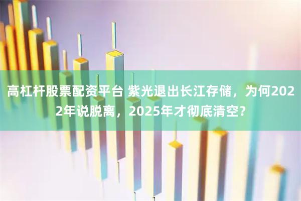 高杠杆股票配资平台 紫光退出长江存储，为何2022年说脱离，2025年才彻底清空？