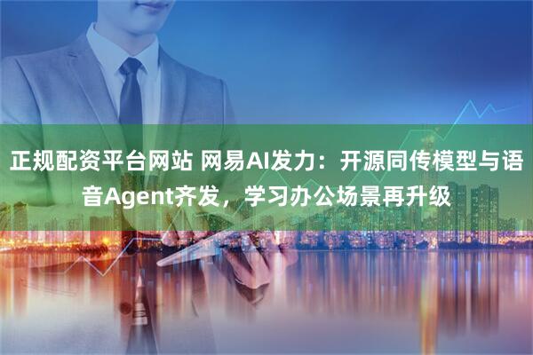 正规配资平台网站 网易AI发力：开源同传模型与语音Agent齐发，学习办公场景再升级