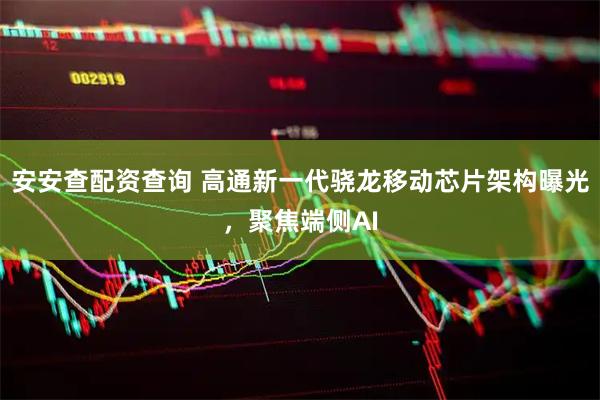 安安查配资查询 高通新一代骁龙移动芯片架构曝光，聚焦端侧AI