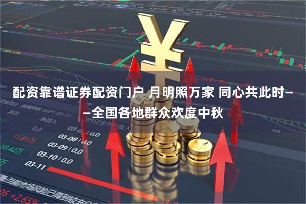 配资靠谱证券配资门户 月明照万家 同心共此时——全国各地群众欢度中秋