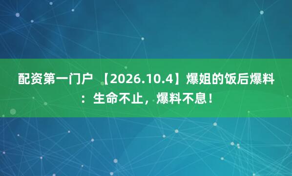 配资第一门户 【2026.10.4】爆姐的饭后爆料：生命不止，爆料不息！